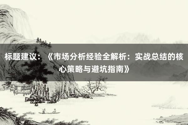 标题建议：《市场分析经验全解析：实战总结的核心策略与避坑指南》