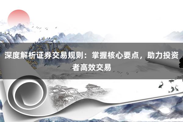 深度解析证券交易规则：掌握核心要点，助力投资者高效交易