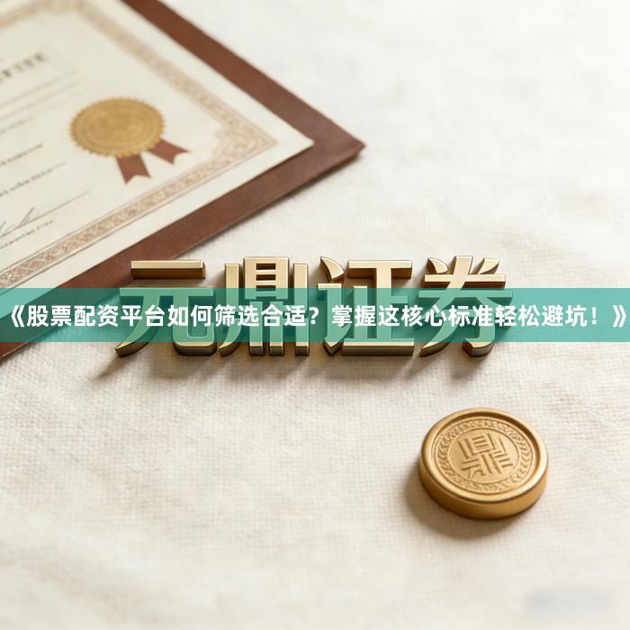 《股票配资平台如何筛选合适?掌握这核心标准轻松避坑!》