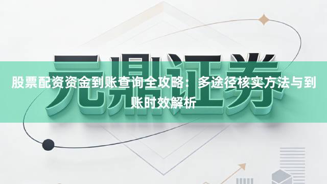 股票配资资金到账查询全攻略：多途径核实方法与到账时效解析