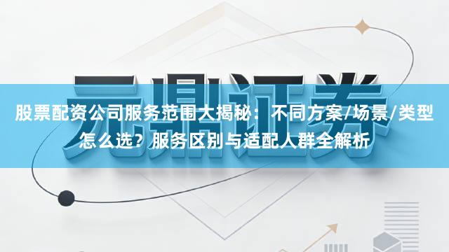 股票配资公司服务范围大揭秘：不同方案/场景/类型怎么选？服务区别与适配人群全解析