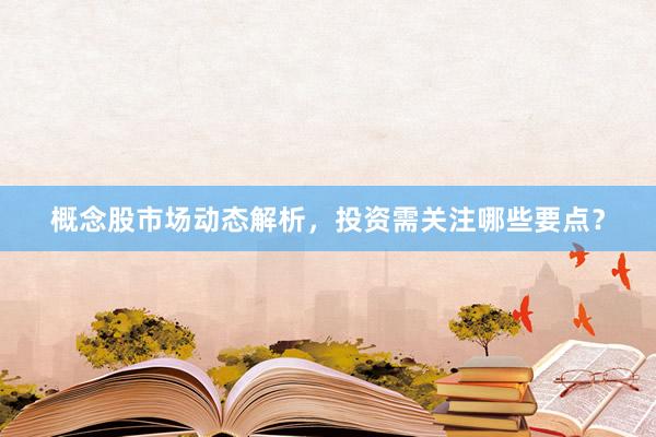 概念股市场动态解析，投资需关注哪些要点？